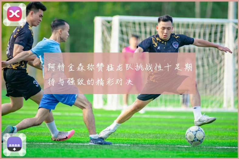 阿特金森称赞猛龙队挑战性十足期待与强敌的精彩对决