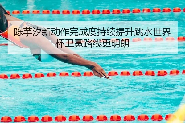 陈芋汐新动作完成度持续提升跳水世界杯卫冕路线更明朗